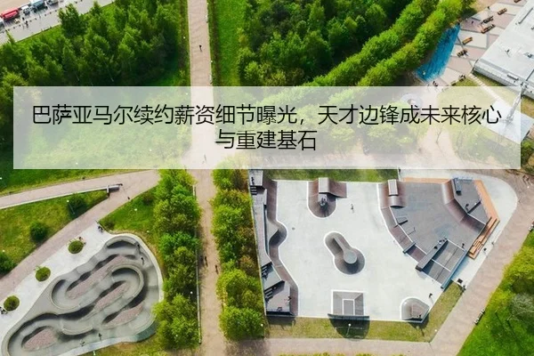 巴萨亚马尔续约薪资细节曝光，天才边锋成未来核心与重建基石